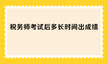 税务师考试后多长时间出成绩？