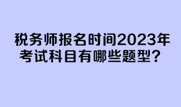 税务师报名时间2023年考试科目有哪些题型？