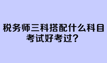 税务师三科搭配什么科目考试好考过？