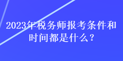 2023年税务师报考条件和时间都是什么？