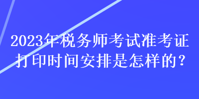 2023年税务师考试准考证打印时间安排是怎样的？