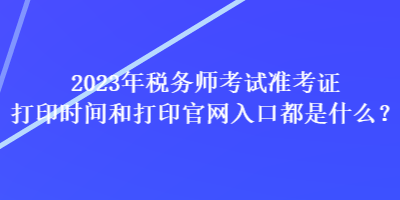 2023年税务师考试准考证打印时间和打印官网入口都是什么？