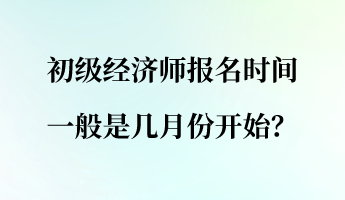 初级经济师报名时间一般是几月份开始？