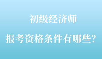 初级经济师报考资格条件有哪些？