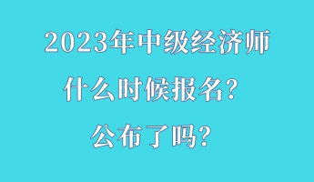 2023年中级经济师什么时候报名？公布了吗？