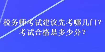 税务师考试建议先考哪几门？考试合格是多少分？