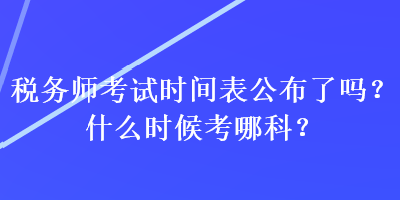 税务师考试时间表公布了吗？什么时候考哪科？