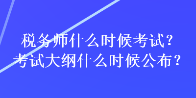 税务师什么时候考试？考试大纲什么时候公布？