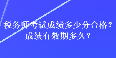 税务师考试成绩多少分合格？成绩有效期多久？