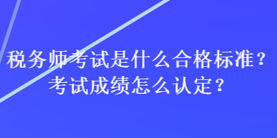 税务师考试是什么合格标准？考试成绩怎么认定？