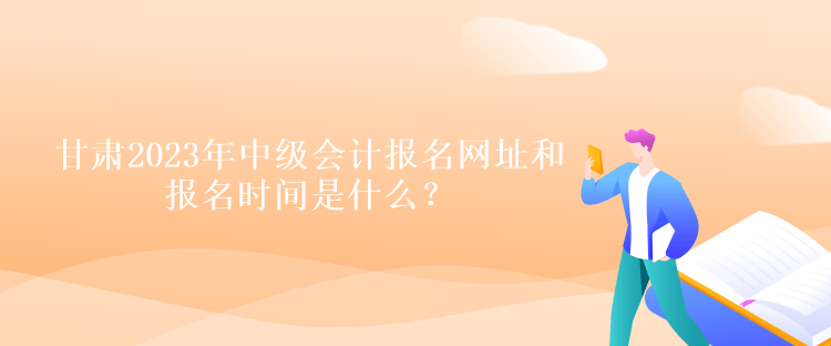 甘肃2023年中级会计报名网址和报名时间是什么？