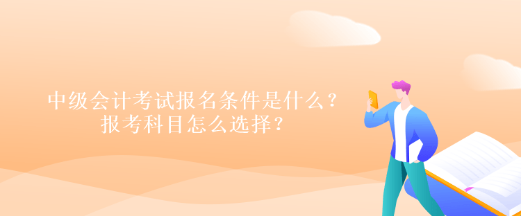 中级会计考试报名条件是什么？报考科目怎么选择？