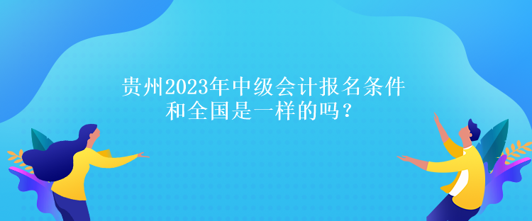 贵州2023年中级会计报名条件和全国是一样的吗？