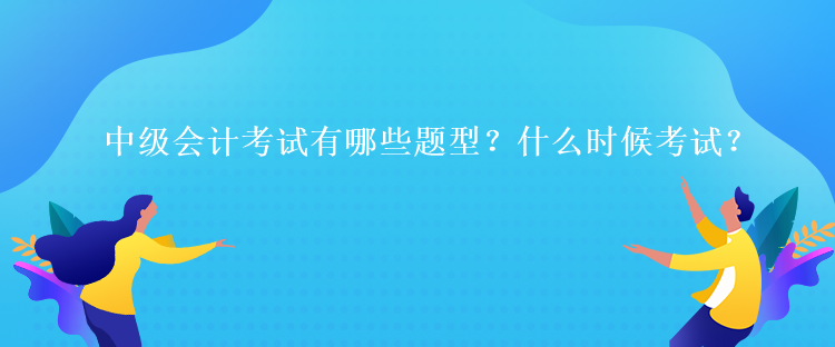 中级会计考试有哪些题型？什么时候考试？