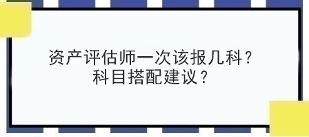 资产评估师一次该报几科？科目搭配建议？