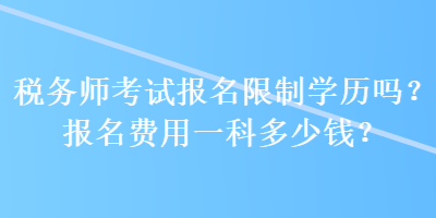 税务师考试报名限制学历吗？报名费用一科多少钱？ 