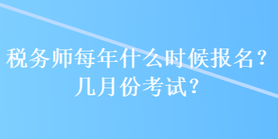 税务师每年什么时候报名？几月份考试？