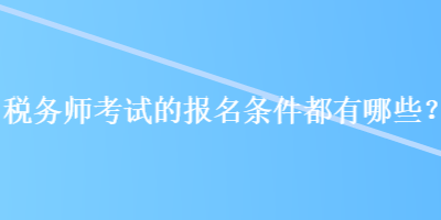 税务师考试的报名条件都有哪些？