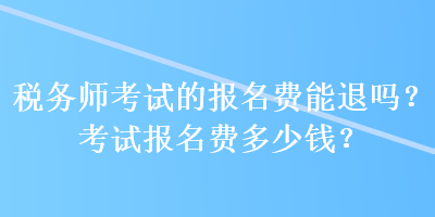 税务师考试的报名费能退吗？考试报名费多少钱？