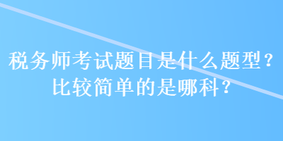 税务师考试题目是什么题型？比较简单的是哪科？