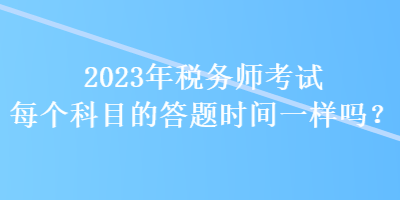 2023年税务师考试每个科目的答题时间一样吗？