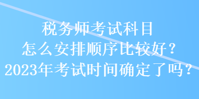 税务师考试科目怎么安排顺序比较好？2023年考试时间确定了吗？