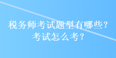 税务师考试题型有哪些？考试怎么考？