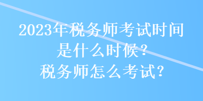 2023年税务师考试时间是什么时候？税务师怎么考试？