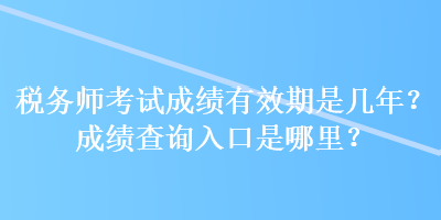 税务师考试成绩有效期是几年？成绩查询入口是哪里？