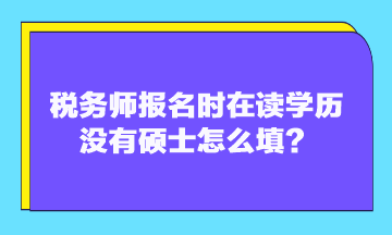 税务师报名时在读学历没有硕士怎么填？