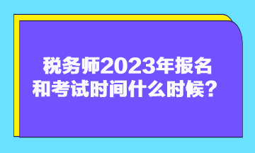 税务师2023年报名和考试时间什么时候？