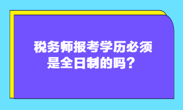 税务师报考学历必须是全日制的吗？