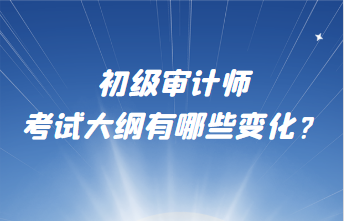 初级审计师考试大纲有哪些变化？