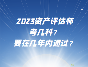 2023资产评估师考几科？要在几年内通过？