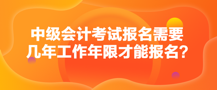 中级会计考试报名需要几年工作年限才能报名？