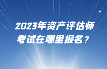 2023年资产评估师考试在哪里报名？