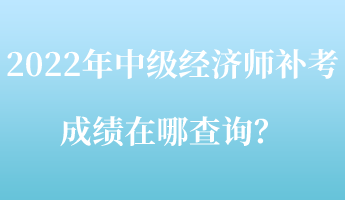 2022年中级经济师补考成绩在哪查询？