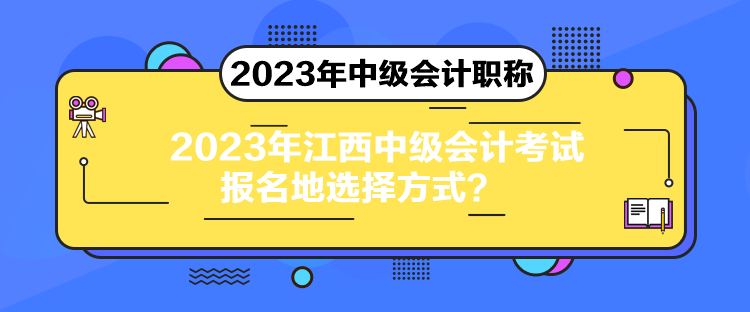 2023年江西中级会计考试报名地选择方式？