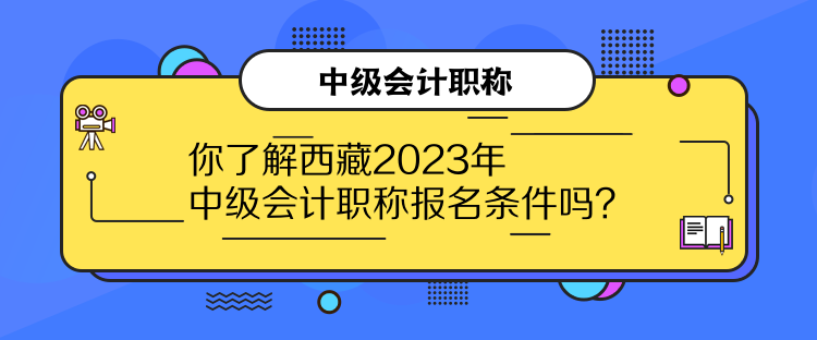 你了解西藏2023年中级会计职称报名条件吗？