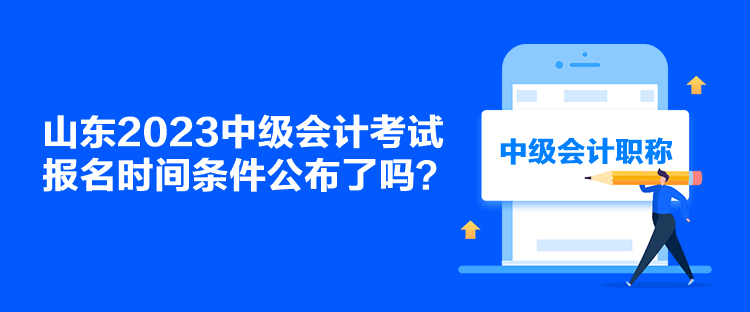 山东2023中级会计考试报名时间条件公布了吗？