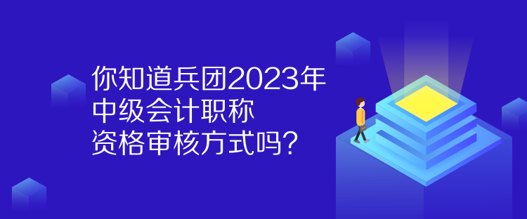 你知道兵团2023年中级会计职称资格审核方式吗？