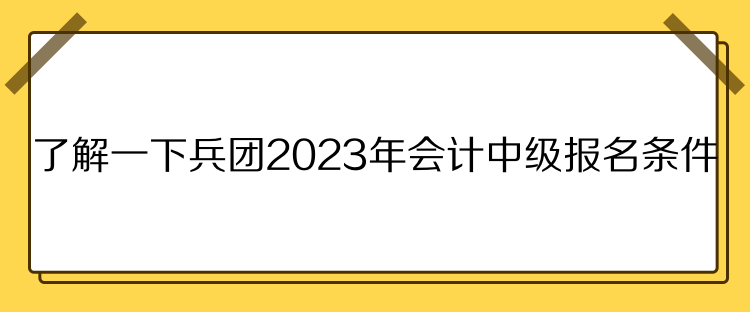 了解一下兵团2023年会计中级报名条件