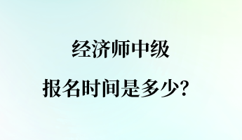 经济师中级报名时间是多少？