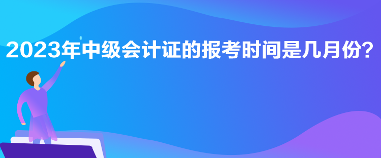 2023年中级会计证的报考时间是几月份？