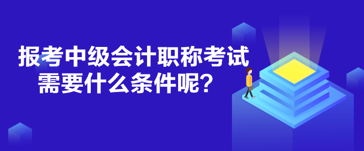 报考中级会计职称考试需要什么条件呢？