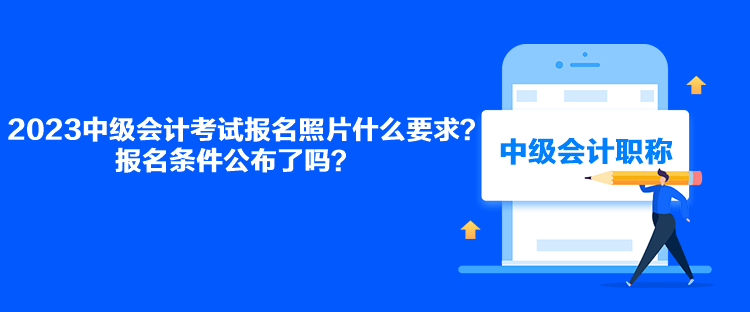 2023中级会计考试报名照片什么要求？报名条件公布了吗？