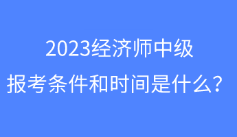 2023经济师中级报考条件和时间是什么？