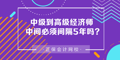 中级到高级经济师中间必须间隔5年吗？