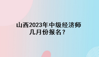 山西2023年中级经济师几月份报名？