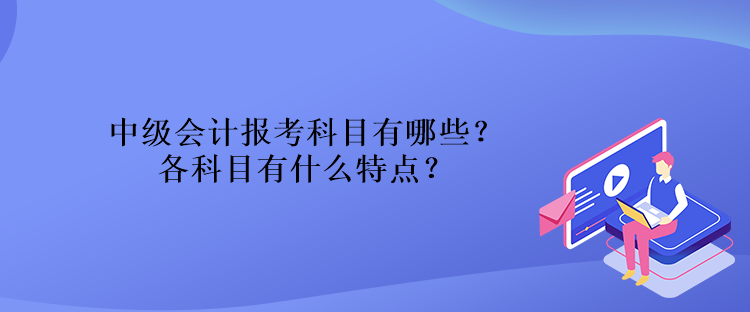 中级会计报考科目有哪些？各科目有什么特点？